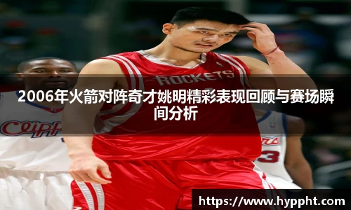 bwin：2006年火箭对阵奇才姚明精彩表现回顾与赛场瞬间分析
