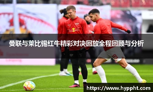 bwin：曼联与莱比锡红牛精彩对决回放全程回顾与分析