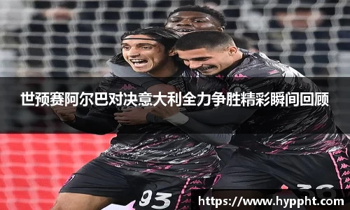 bwin：世预赛阿尔巴对决意大利全力争胜精彩瞬间回顾