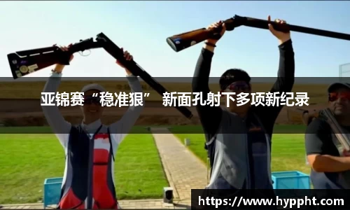 bwin：亚锦赛“稳准狠” 新面孔射下多项新纪录